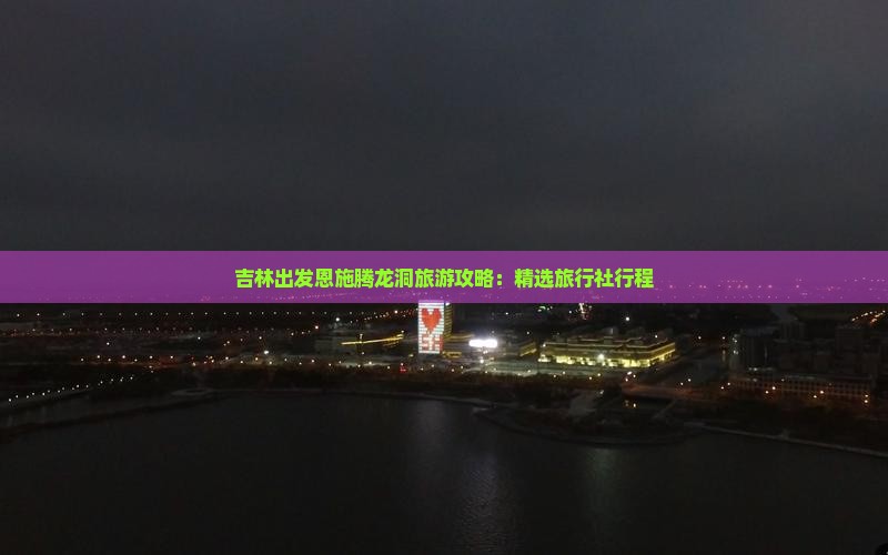 吉林出发恩施腾龙洞旅游攻略：精选旅行社行程