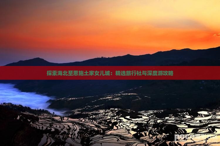 探索海北至恩施土家女儿城:精选旅行社与深度游攻略 探索海北至恩施土家女儿城:精选旅行社与深度游攻略