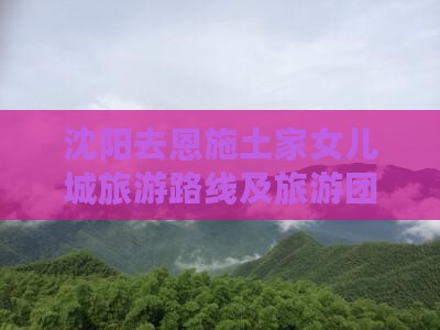 沈阳去恩施土家女儿城旅游路线及旅游团报价