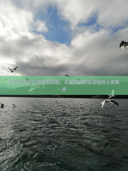 恩施土家女儿城旅游攻略：从武威出发探访独特土家景点