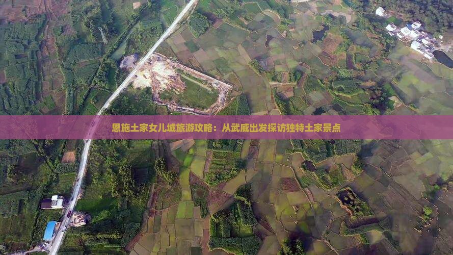 恩施土家女儿城旅游攻略：从武威出发探访独特土家景点