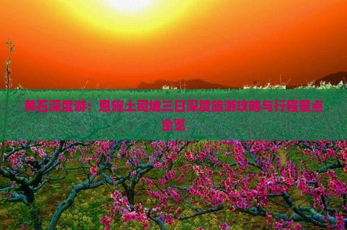 黄石深度游：恩施土司城三日深度旅游攻略与行程景点全览