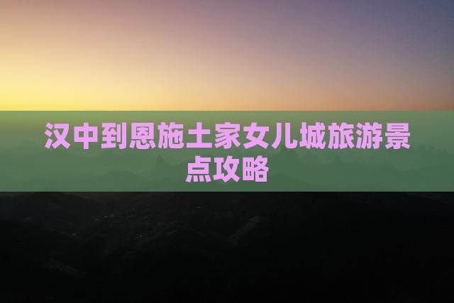 汉中到恩施土家女儿城旅游景点攻略