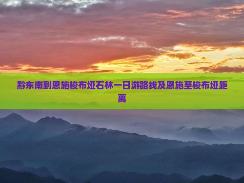 黔东南到恩施梭布垭石林一日游路线及恩施至梭布垭距离