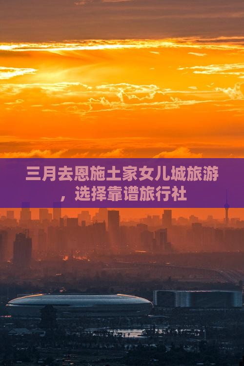 三月去恩施土家女儿城旅游，选择靠谱旅行社