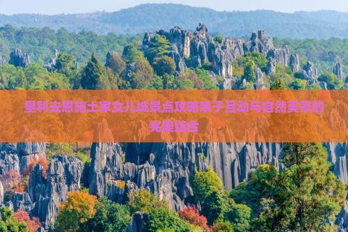 垦利去恩施土家女儿城景点攻略亲子互动与自然美景的完美结合