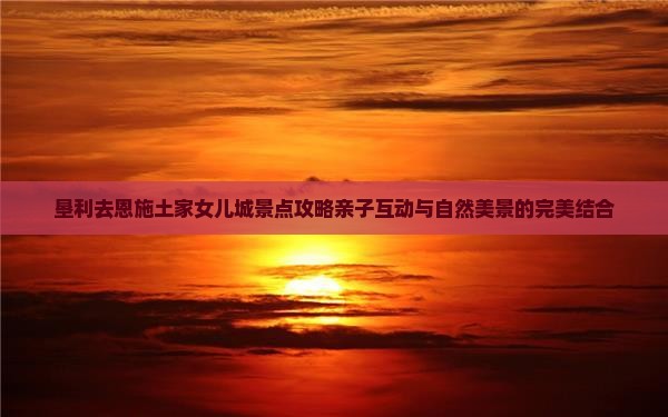 垦利去恩施土家女儿城景点攻略亲子互动与自然美景的完美结合