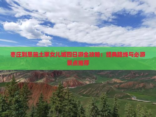 枣庄到恩施土家女儿城四日游全攻略：经典路线与必游景点推荐