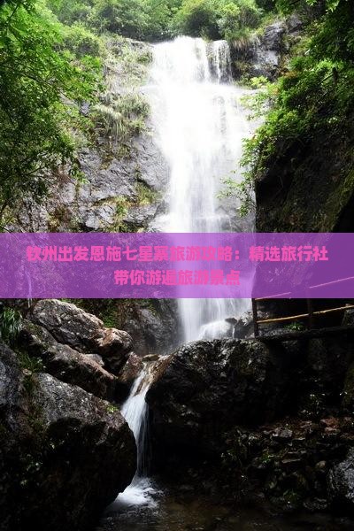 钦州出发恩施七星寨旅游攻略：精选旅行社带你游遍旅游景点