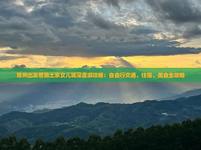 常州出发恩施土家女儿城深度游攻略：自由行交通、住宿、美食全攻略