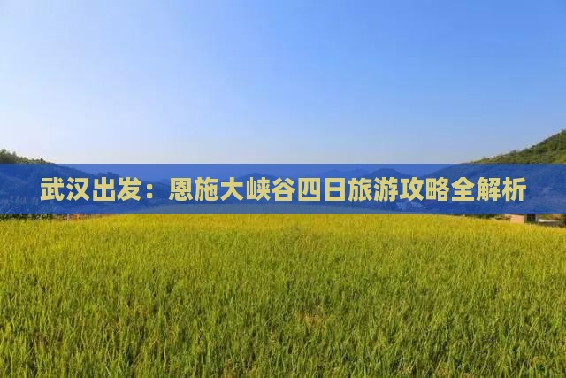 武汉出发：恩施大峡谷四日旅游攻略全解析