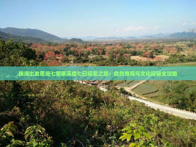 珠海出发恩施七星寨深度七日探索之旅：自然奇观与文化探秘全攻略