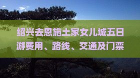 绍兴去恩施土家女儿城五日游费用、路线、交通及门票、至大峡谷行程详解