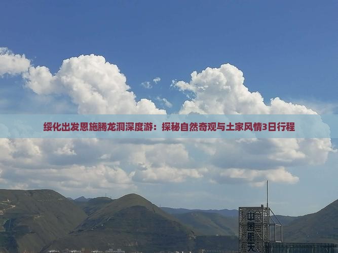绥化出发恩施腾龙洞深度游：探秘自然奇观与土家风情3日行程