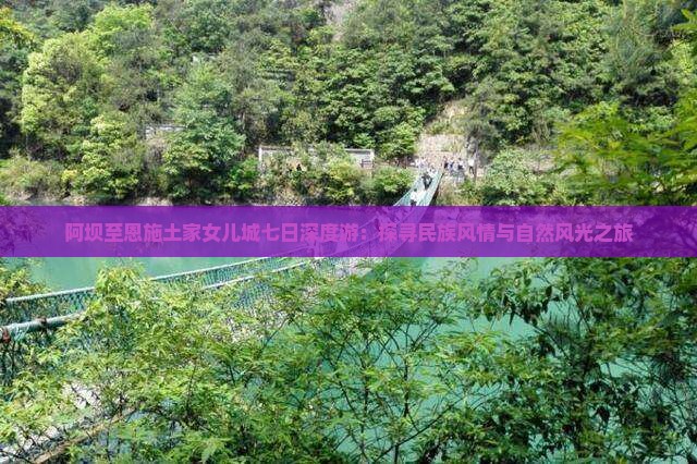 阿坝至恩施土家女儿城七日深度游：探寻民族风情与自然风光之旅