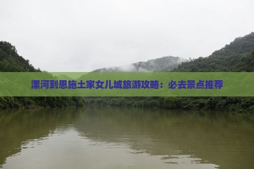 漯河到恩施土家女儿城旅游攻略：必去景点推荐