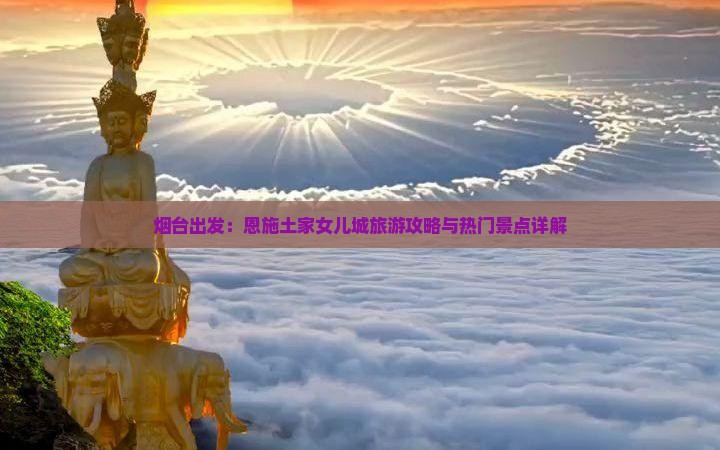 烟台出发：恩施土家女儿城旅游攻略与热门景点详解