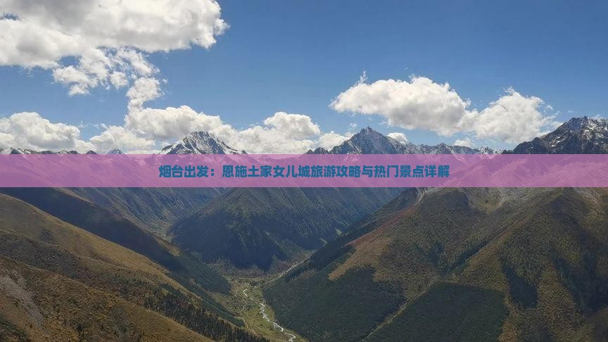 烟台出发：恩施土家女儿城旅游攻略与热门景点详解