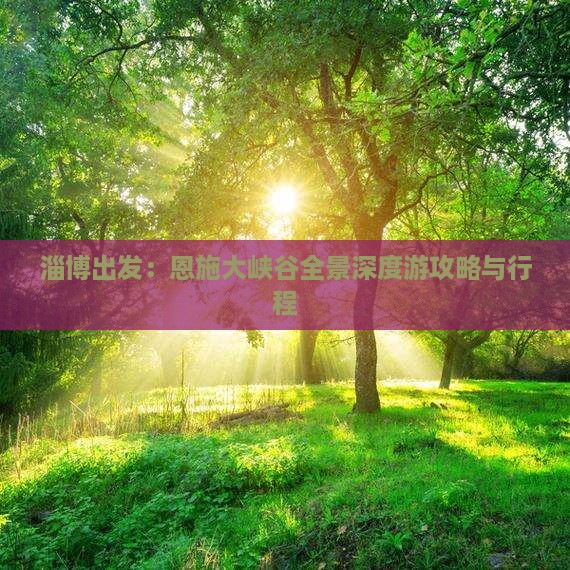 淄博出发：恩施大峡谷全景深度游攻略与行程