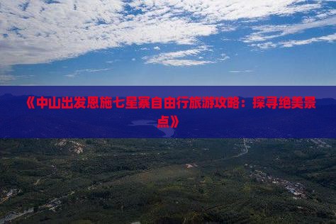 《中山出发恩施七星寨自由行旅游攻略：探寻绝美景点》
