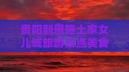 贵阳到恩施土家女儿城旅游景点美食小吃攻略