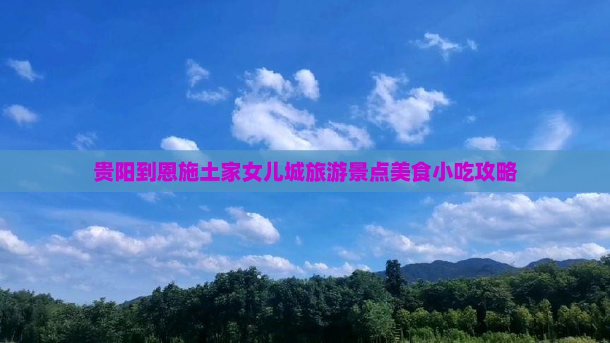 贵阳到恩施土家女儿城旅游景点美食小吃攻略