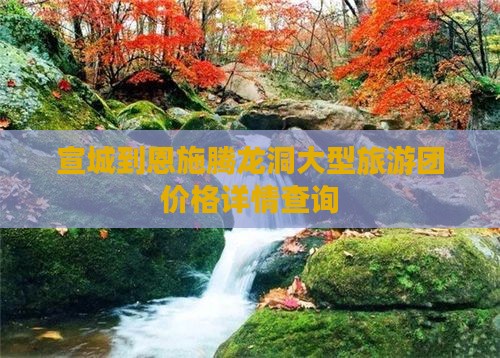 宣城到恩施腾龙洞大型旅游团价格详情查询