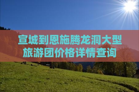 宣城到恩施腾龙洞大型旅游团价格详情查询