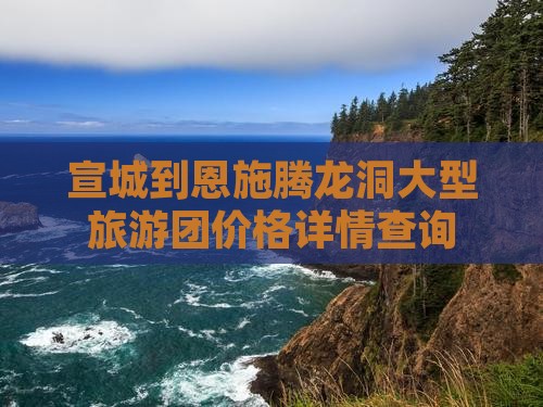 宣城到恩施腾龙洞大型旅游团价格详情查询