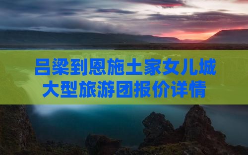 吕梁到恩施土家女儿城大型旅游团报价详情