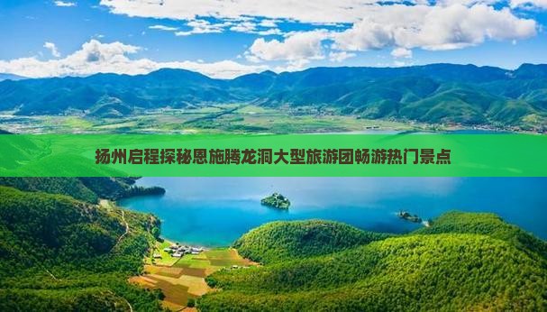 扬州启程探秘恩施腾龙洞大型旅游团畅游热门景点