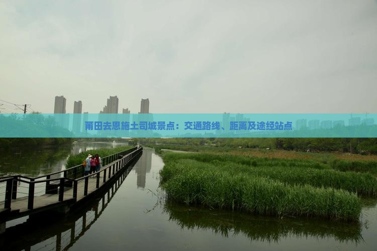 莆田去恩施土司城景点：交通路线、距离及途经站点