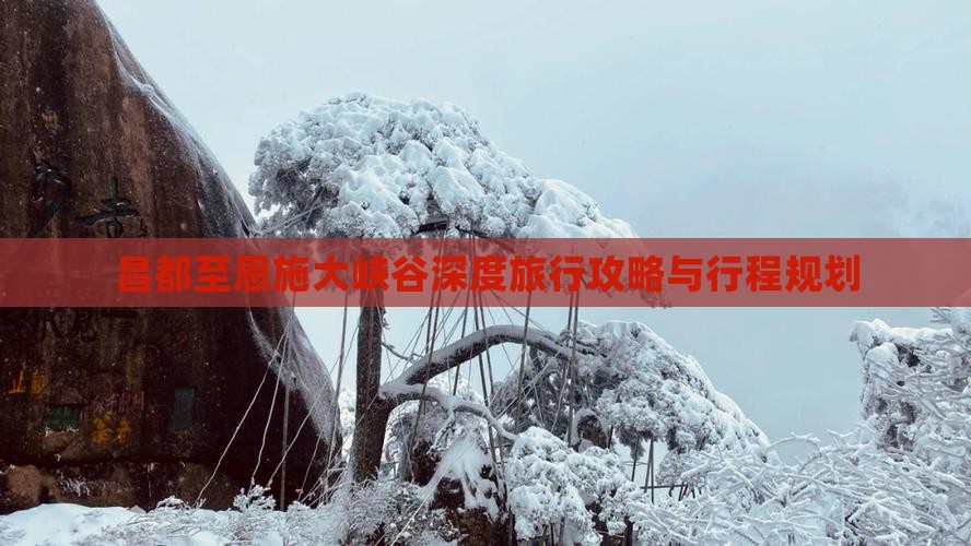 昌都至恩施大峡谷深度旅行攻略与行程规划