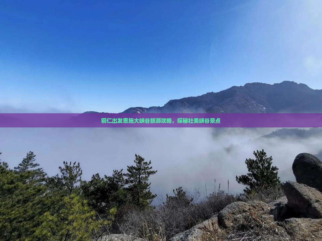 铜仁出发恩施大峡谷旅游攻略，探秘壮美峡谷景点