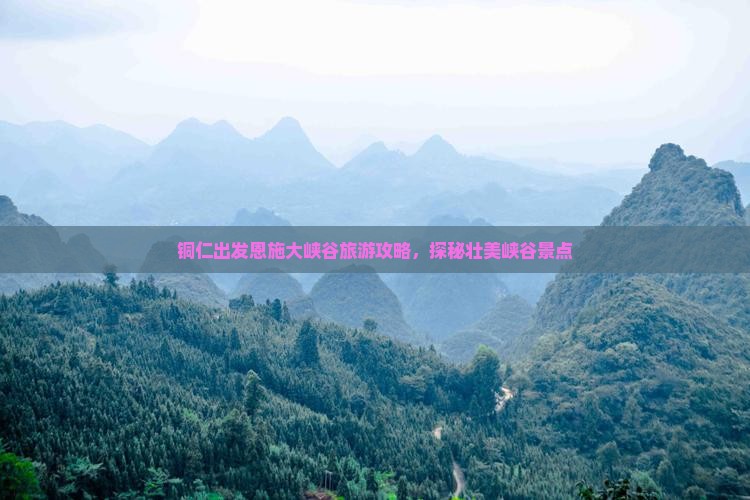 铜仁出发恩施大峡谷旅游攻略，探秘壮美峡谷景点