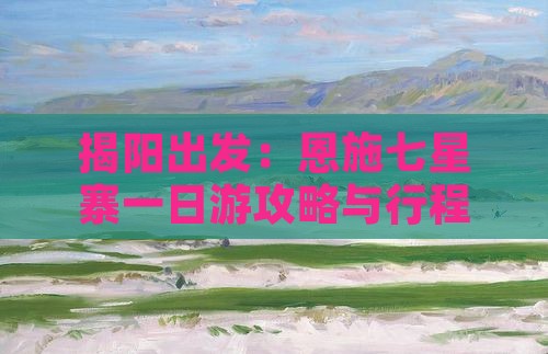 揭阳出发：恩施七星寨一日游攻略与行程