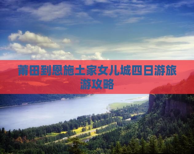 莆田到恩施土家女儿城四日游旅游攻略