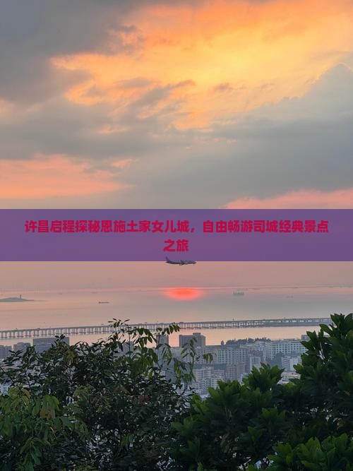 许昌启程探秘恩施土家女儿城，自由畅游司城经典景点之旅