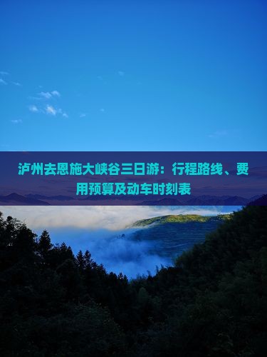泸州去恩施大峡谷三日游：行程路线、费用预算及动车时刻表