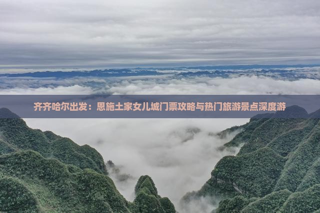 齐齐哈尔出发：恩施土家女儿城门票攻略与热门旅游景点深度游