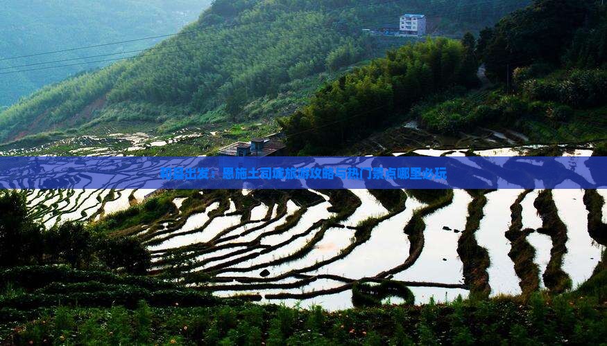 和县出发：恩施土司城旅游攻略与热门景点哪里必玩