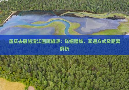 重庆去恩施清江画廊旅游：详细路线、交通方式及距离解析