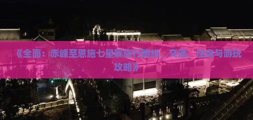《全面：赤峰至恩施七星寨旅行路线、交通、住宿与游玩攻略》