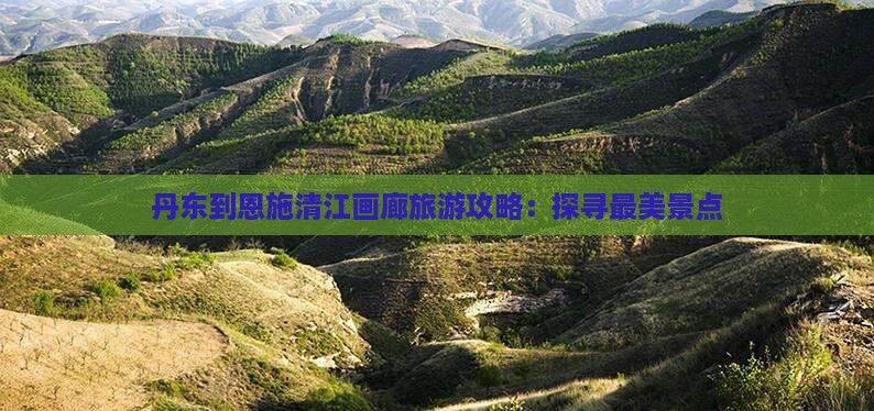 丹东到恩施清江画廊旅游攻略：探寻最美景点