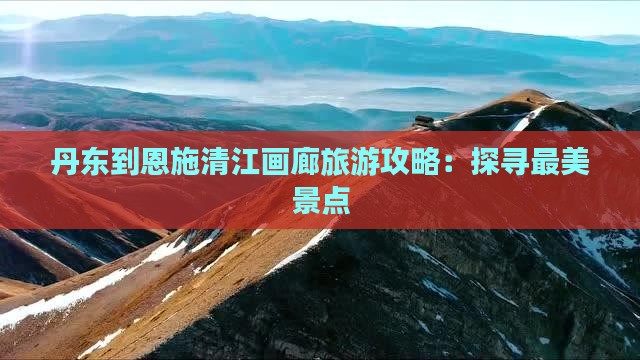 丹东到恩施清江画廊旅游攻略：探寻最美景点