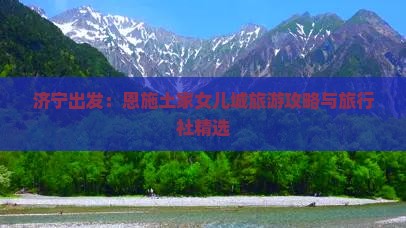 济宁出发：恩施土家女儿城旅游攻略与旅行社精选