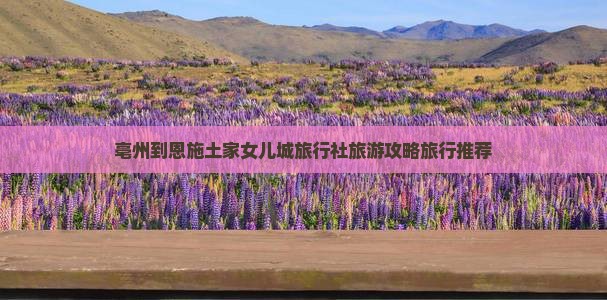 亳州到恩施土家女儿城旅行社旅游攻略旅行推荐