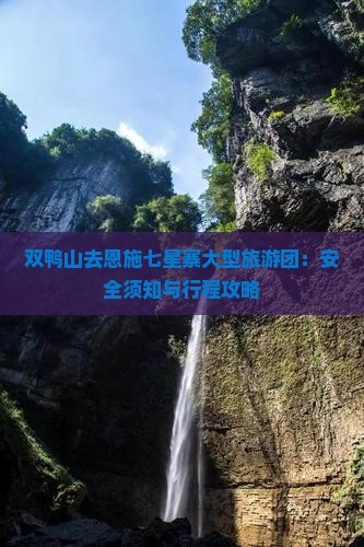 双鸭山去恩施七星寨大型旅游团：安全须知与行程攻略