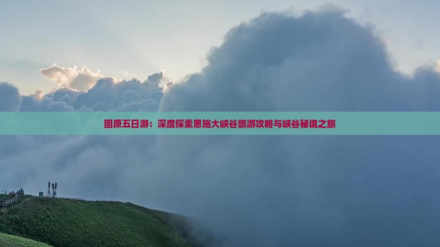 固原五日游：深度探索恩施大峡谷旅游攻略与峡谷秘境之旅
