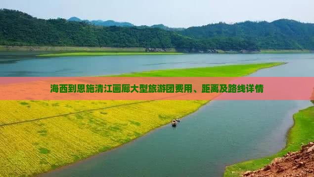 海西到恩施清江画廊大型旅游团费用、距离及路线详情